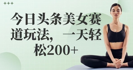 今日头条美女赛道玩法，一天轻松2张+-极速网创