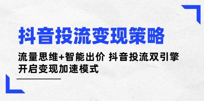 抖音投流变现策略：流量思维+智能出价 抖音投流双引擎 开启变现加速模式-极速网创