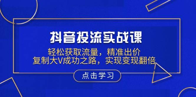 抖音投流实战课，轻松获取流量，精准出价，复制大V成功之路，实现变现翻倍-极速网创