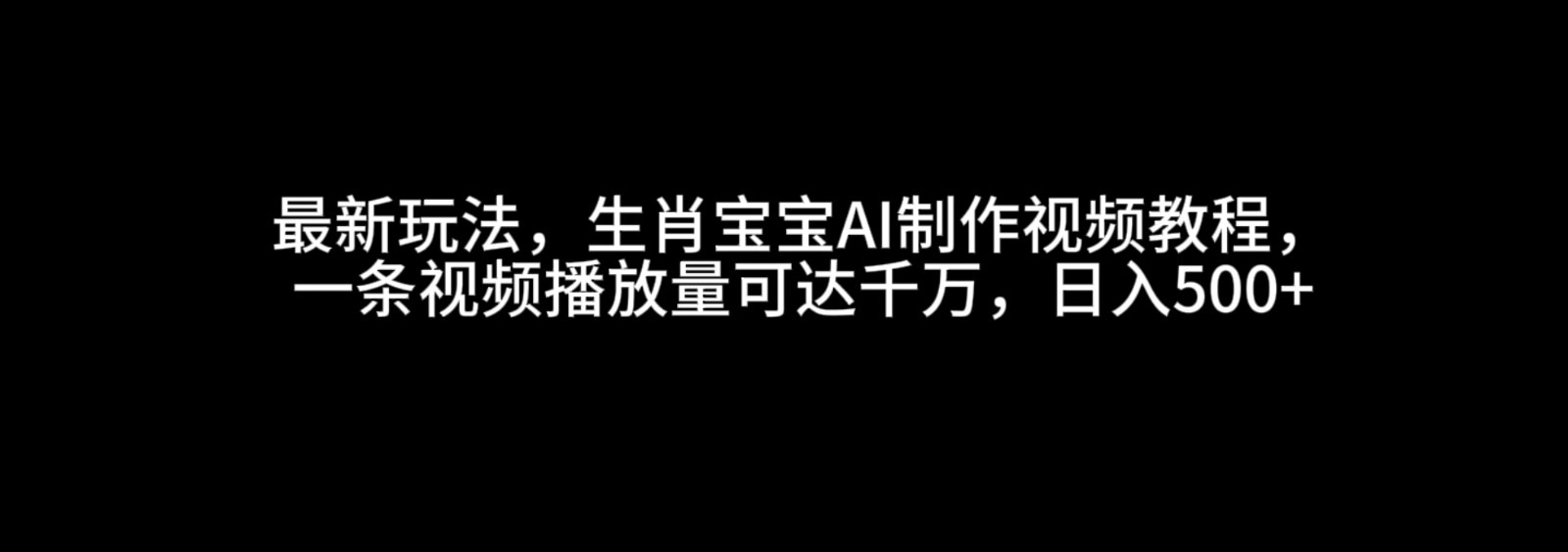 最新玩法，生肖宝宝AI制作视频教程，一条视频播放量可达千万，日入500+-极速网创