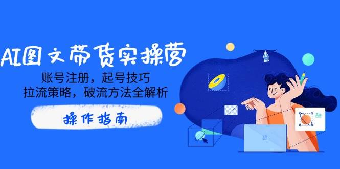 AI图文带货实操营，账号注册，起号技巧，拉流策略，破流方法全解析-极速网创