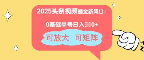 2025头条视频掘金新风口：0基础日入3张+，可放大，可矩阵-极速网创