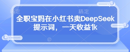 全职宝妈在小红书卖DeepSeek提示词，一天收益1k-极速网创