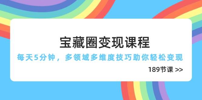 宝藏圈变现课程，每天5分钟，多领域多维度技巧助你轻松变现（189节）-极速网创