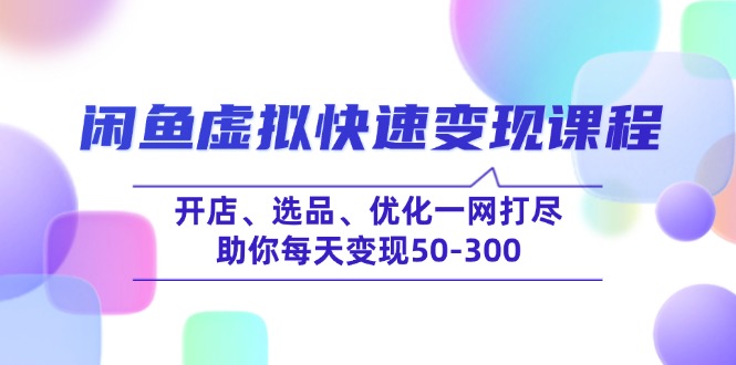 （14282期）闲鱼虚拟快速变现课程，开店、选品、优化一网打尽，助你每天变现50-300-极速网创