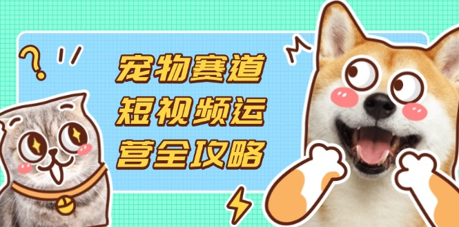 （14345期）宠物赛道短视频运营全攻略，选品拍摄剪辑实操，实现流量到收益转化-极速网创