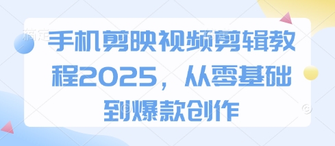 手机剪映视频剪辑教程2025，从零基础到爆款创作-极速网创