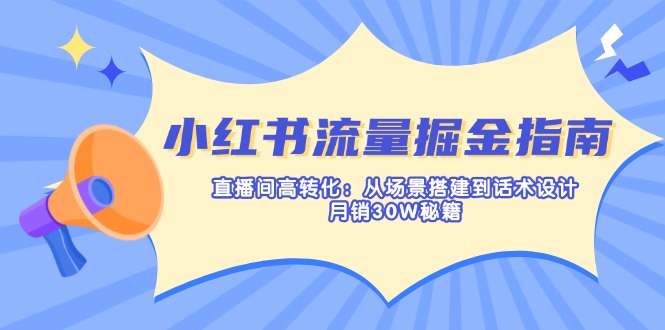 （14174期）小红书流量掘金指南：直播间高转化：从场景搭建到话术设计，月销30W秘籍-极速网创