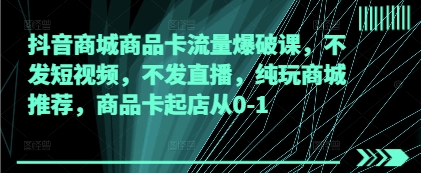 抖音商城商品卡流量爆破课，不发短视频，不发直播，纯玩商城推荐，商品卡起店从0-1-极速网创