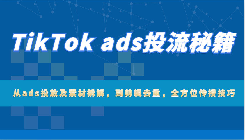 TikTok ads投流秘籍：从ads投放及素材拆解，到剪辑去重，全方位传授技巧-极速网创