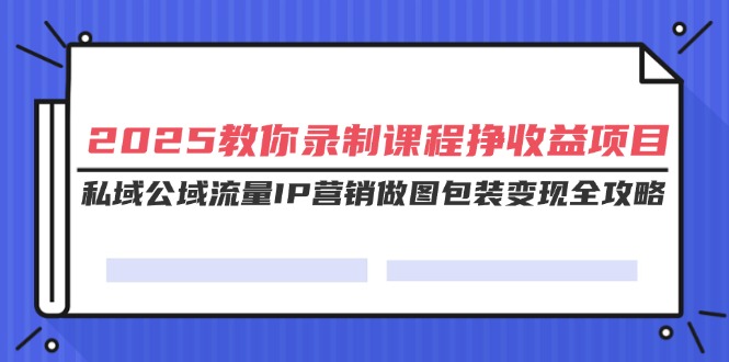 （14486期）2025教你录制课程挣收益项目，私域公域流量IP营销做图包装变现全攻略-极速网创