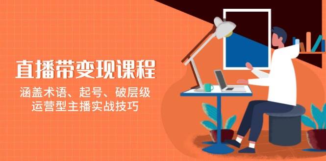直播带变现课程，涵盖术语、起号、破层级，运营型主播实战技巧-极速网创