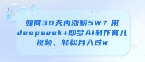 如何30天内涨粉5W？用deepseek+即梦AI制作育儿视频，轻松月入过w-极速网创