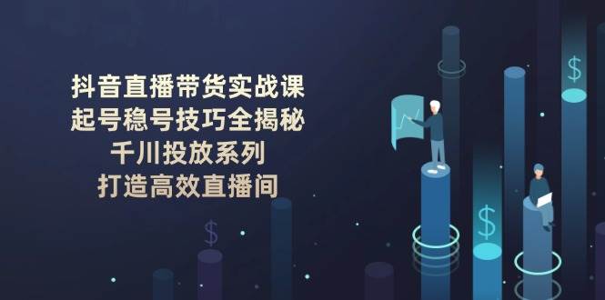 抖音直播带货实战课：起号稳号技巧全揭秘, 千川投放系列, 打造高效直播间-极速网创