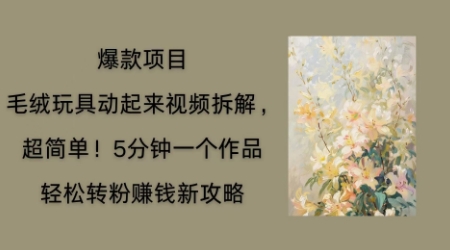 毛绒玩具动起来项目拆解，三四分钟一个作品，轻松转粉挣钱新玩法-极速网创