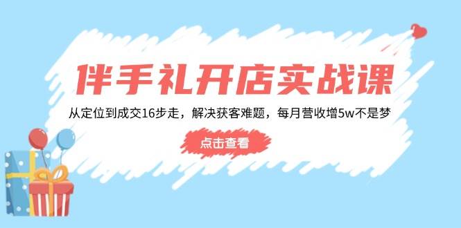 伴手礼开店实战课：从定位到成交16步走，解决获客难题，每月营收增5w+-极速网创