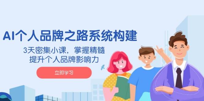 AI个人品牌之路系统构建，3天密集小课，掌握精髓，提升个人品牌影响力-极速网创