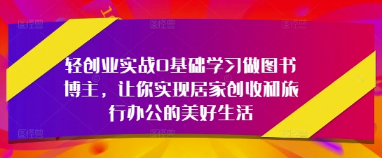 轻创业实战0基础学习做图书博主，让你实现居家创收和旅行办公的美好生活-极速网创