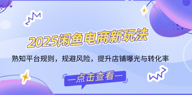（14232期）2025闲鱼电商新玩法，熟知平台规则，规避风险，提升店铺曝光与转化率-极速网创