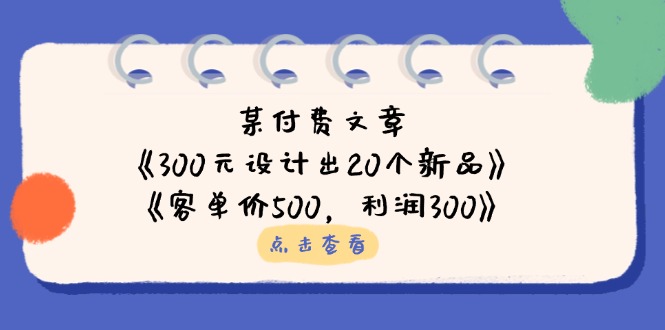 （14209期）某付费文章：《300元设计出20个新品》+《客单价500，利润300》-极速网创