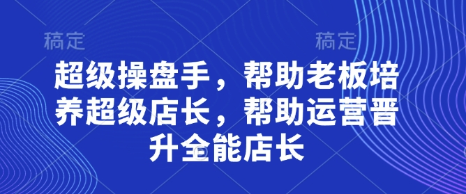 超级操盘手，​帮助老板培养超级店长，帮助运营晋升全能店长-极速网创