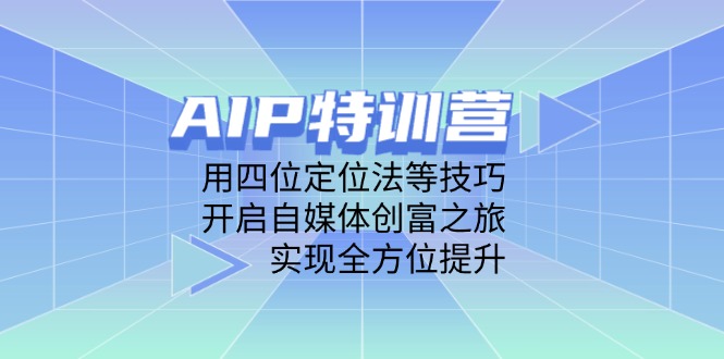 （14530期）AIP特训营，用四位定位法等技巧，开启自媒体创富之旅，实现全方位提升-极速网创
