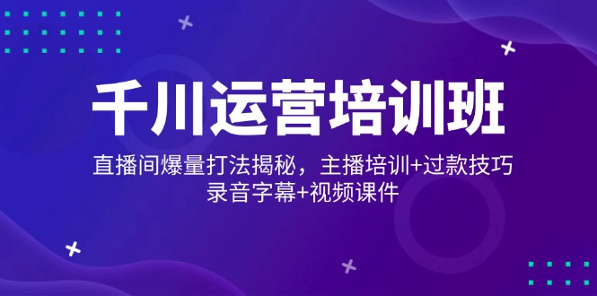（14230期）千川运营培训班，直播间爆量打法揭秘，主播培训+过款技巧，录音字幕+视频-极速网创
