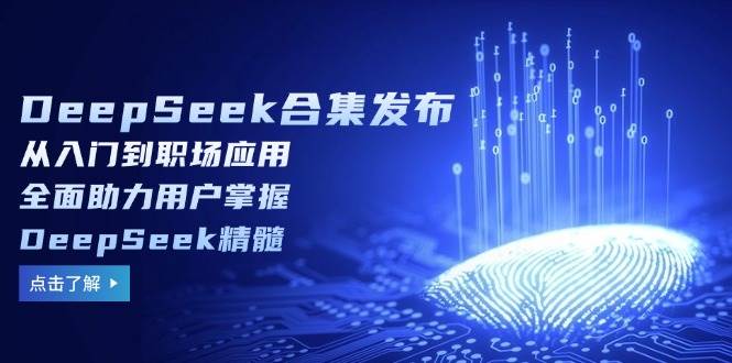 DeepSeek合集发布，从入门到职场应用，全面助力用户掌握DeepSeek精髓-极速网创