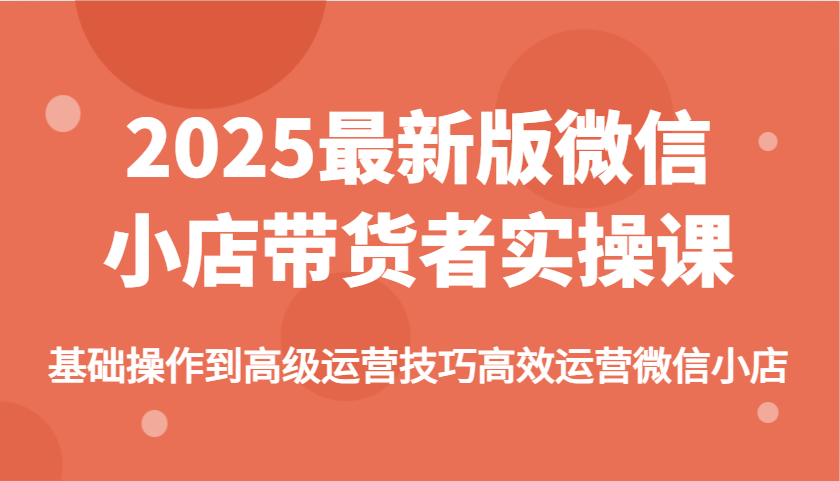 2025最新版微信小店带货者实操课，基础操作到高级运营技巧高效运营微信小店-极速网创