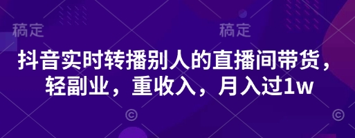 抖音实时转播别人的直播间带货，轻副业，重收入，月入过1w-极速网创