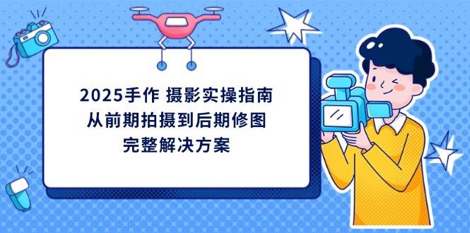 2025手作摄影实操指南，从前期拍摄到后期修图的完整解决方-极速网创