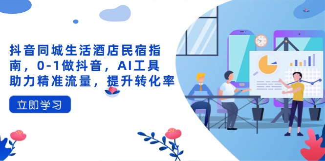 （14368期）抖音同城生活酒店民宿指南，0-1做抖音，AI工具助力精准流量，提升转化率-极速网创