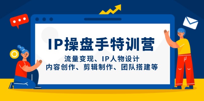 （14502期）IP操盘手特训营，流量变现、IP人物设计、内容创作、剪辑制作、团队搭建等-极速网创