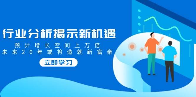 行业分析揭示新机遇，预计增长空间上万倍，未来20年或将造就新富豪-极速网创