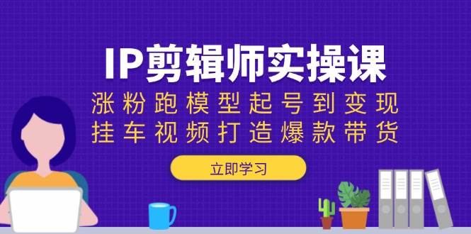 IP剪辑师实操课：涨粉跑模型起号到变现，挂车视频打造爆款带货-极速网创