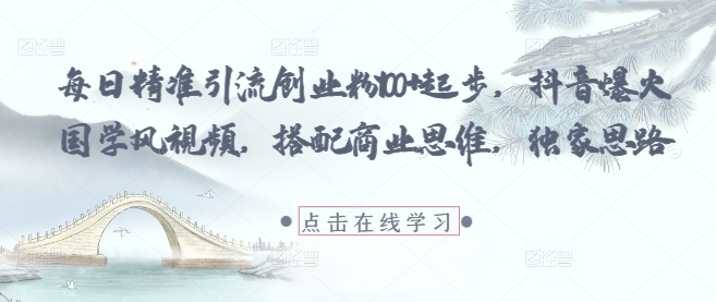 每日精准引流创业粉100+起步，抖音爆火国学风视频，搭配商业思维，独家思路-极速网创