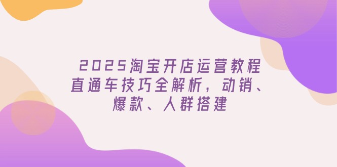 （14389期）2025淘宝开店运营教程更新，直通车技巧全解析，动销、爆款、人群搭建-极速网创