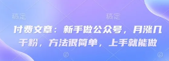 付费文章：新手做公众号，月涨几干粉，方法很简单，上手就能做-极速网创