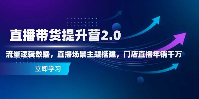 直播带货提升营2.0：流量逻辑数据，直播场景主题搭建，门店直播年销千万-极速网创