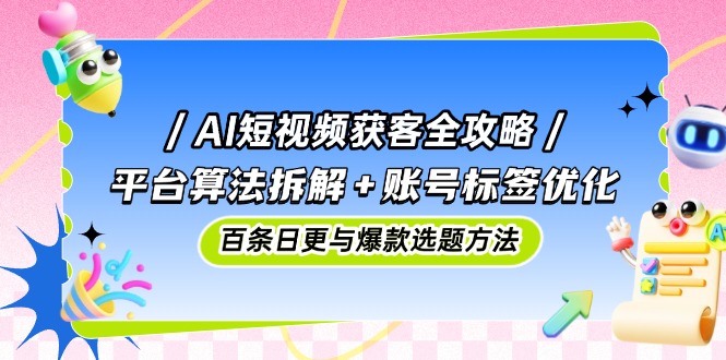 （14706期）AI短视频获客全攻略：平台算法拆解+账号标签优化，百条日更与爆款选题方法-极速网创
