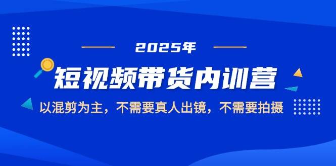 2025短视频带货内训营，以混剪为主，不需要真人出镜，不需要拍摄-极速网创