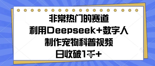 非常热门的赛道，利用Deepseek+数字人制作宠物科普视频，日收几张-极速网创