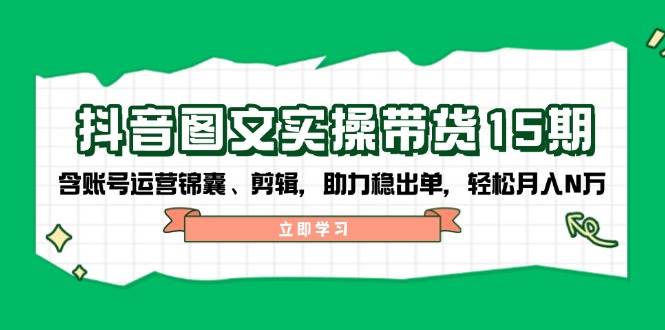 抖音图文带货实操第15期：账号运营锦囊、剪辑，助力稳出单，轻松月入N万-极速网创