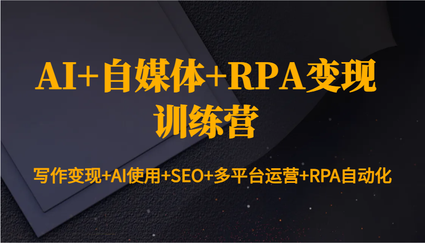 AI+自媒体+RPA变现训练营：写作变现+AI使用+SEO+多平台运营+RPA自动化-极速网创