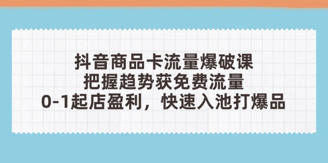 （14532期）抖音商品卡流量爆破课：把握趋势获免费流量，0-1起店盈利，快速入池打爆品-极速网创