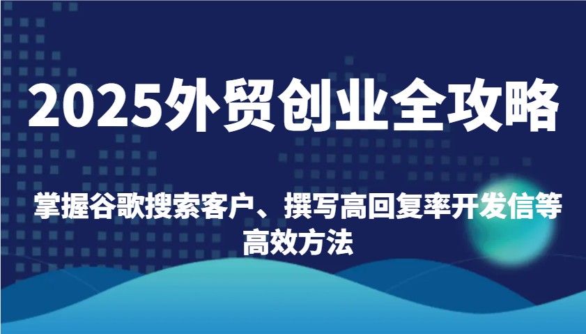 2025外贸创业全攻略：掌握谷歌搜索客户、撰写高回复率开发信等高效方法-极速网创