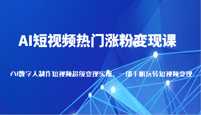 AI短视频热门涨粉变现课，AI数字人制作短视频超级变现实操，一部手机玩转短视频变现-极速网创