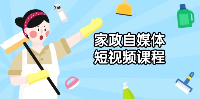 （13955期）家政 自媒体短视频课程：从内容到发布，解析拍摄与剪辑技巧，打造爆款视频-极速网创