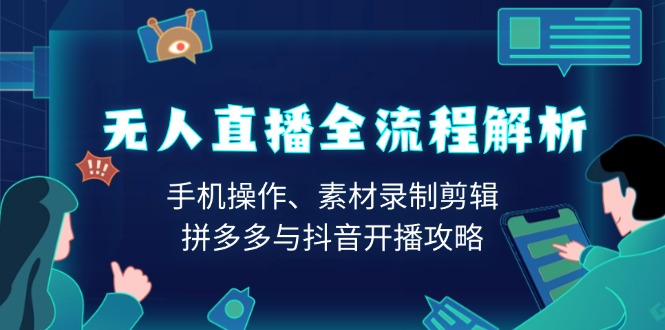 （13969期）无人直播全流程解析：手机操作、素材录制剪辑、拼多多与抖音开播攻略-极速网创