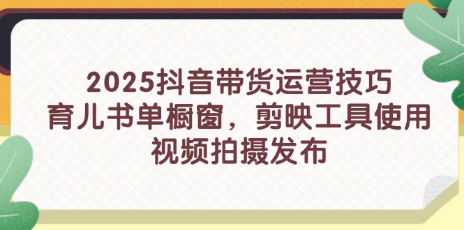 （14446期）2025抖音带货运营技巧，育儿书单橱窗，剪映工具使用，视频拍摄发布-极速网创